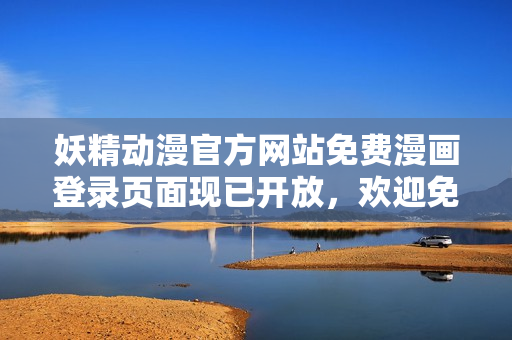妖精动漫官方网站免费漫画登录页面现已开放，欢迎免费阅读