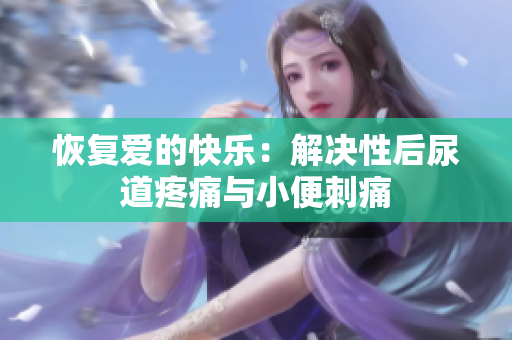 恢复爱的快乐：解决性后尿道疼痛与小便刺痛