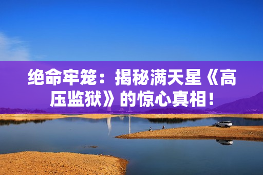 绝命牢笼：揭秘满天星《高压监狱》的惊心真相！
