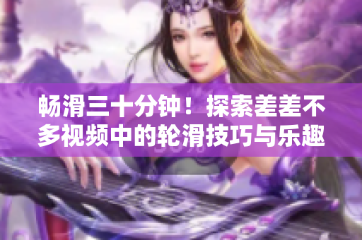 畅滑三十分钟！探索差差不多视频中的轮滑技巧与乐趣