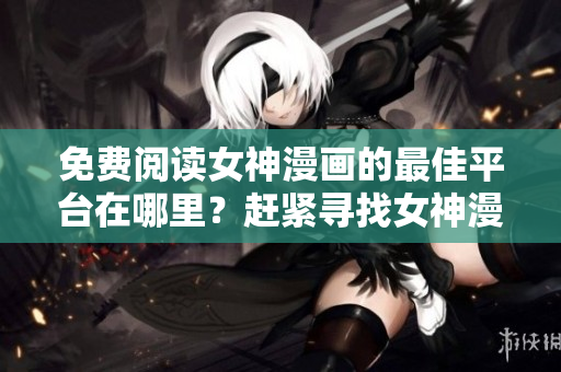 免费阅读女神漫画的最佳平台在哪里？赶紧寻找女神漫画的页面吧!