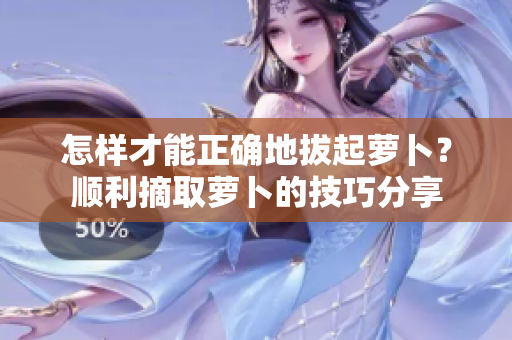 怎样才能正确地拔起萝卜？顺利摘取萝卜的技巧分享