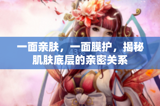 一面亲肤，一面膜护，揭秘肌肤底层的亲密关系