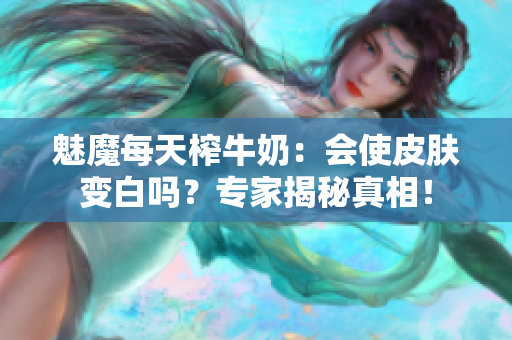 魅魔每天榨牛奶：会使皮肤变白吗？专家揭秘真相！
