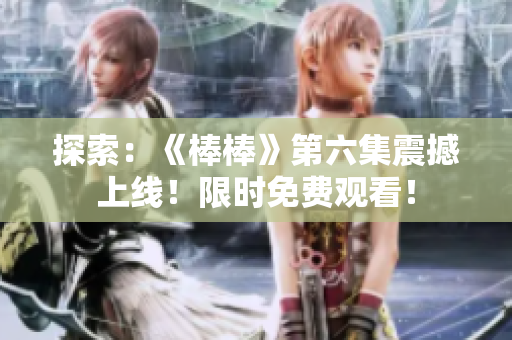 探索：《棒棒》第六集震撼上线！限时免费观看！