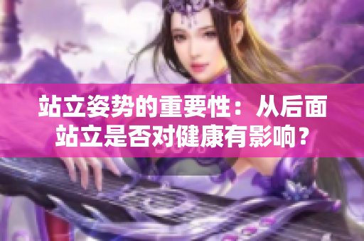 站立姿势的重要性：从后面站立是否对健康有影响？