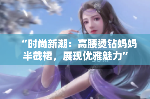 “时尚新潮：高腰烫钻妈妈半截裙，展现优雅魅力”