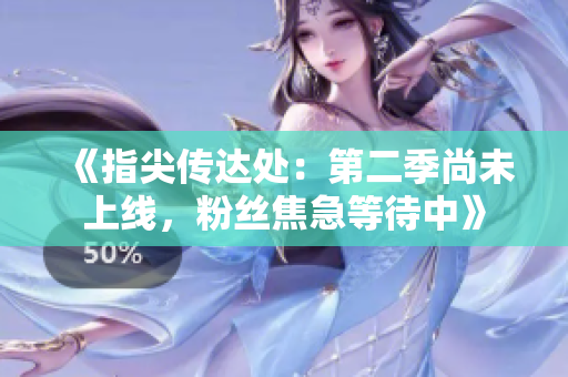 《指尖传达处：第二季尚未上线，粉丝焦急等待中》
