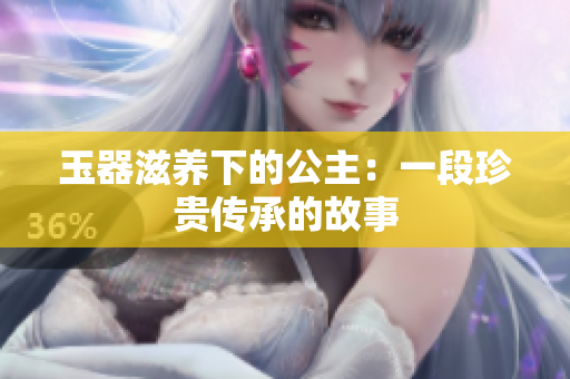 玉器滋养下的公主：一段珍贵传承的故事
