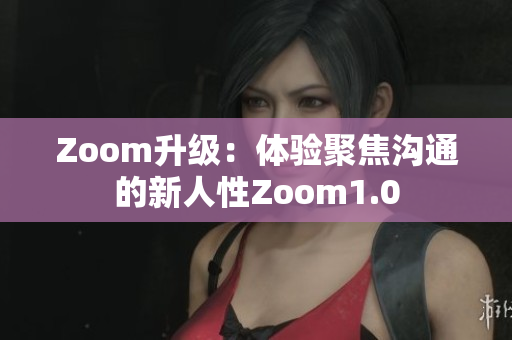 Zoom升级：体验聚焦沟通的新人性Zoom1.0
