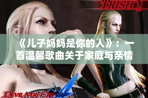 《儿子妈妈是你的人》：一首温馨歌曲关于家庭与亲情的深厚纽带