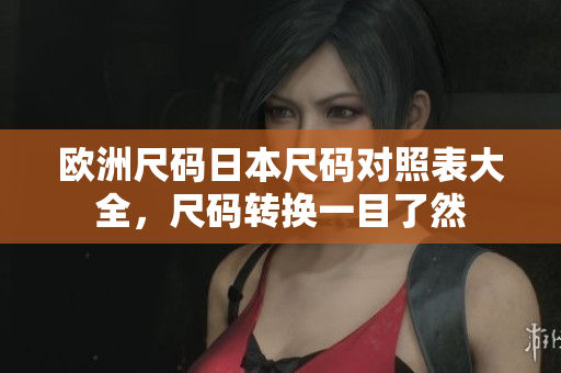 欧洲尺码日本尺码对照表大全，尺码转换一目了然