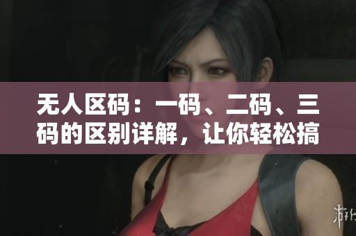 无人区码：一码、二码、三码的区别详解，让你轻松搞懂