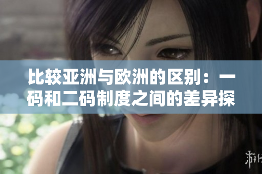 比较亚洲与欧洲的区别：一码和二码制度之间的差异探究