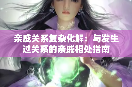 亲戚关系复杂化解：与发生过关系的亲戚相处指南