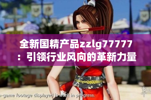 全新国精产品zzlg77777：引领行业风向的革新力量