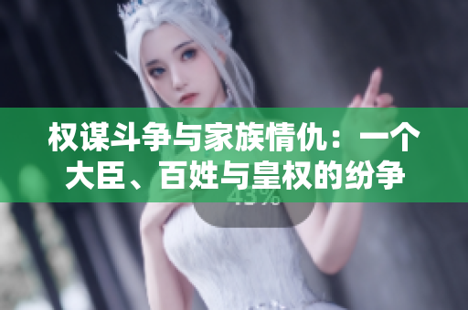 权谋斗争与家族情仇：一个大臣、百姓与皇权的纷争