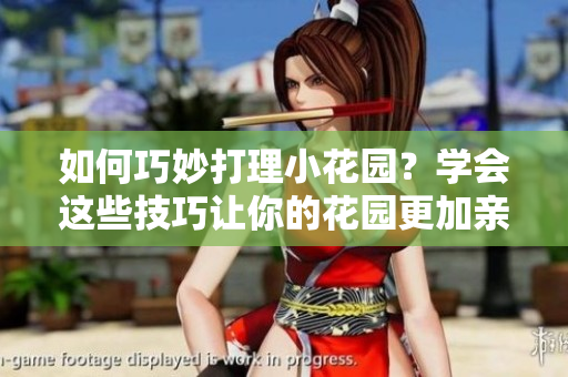如何巧妙打理小花园？学会这些技巧让你的花园更加亲人！