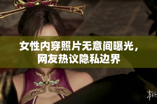 女性内穿照片无意间曝光，网友热议隐私边界