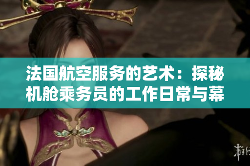法国航空服务的艺术：探秘机舱乘务员的工作日常与幕后故事