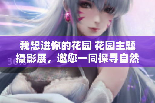 我想进你的花园 花园主题摄影展，邀您一同探寻自然之美