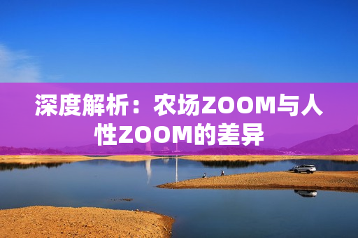 深度解析：农场ZOOM与人性ZOOM的差异