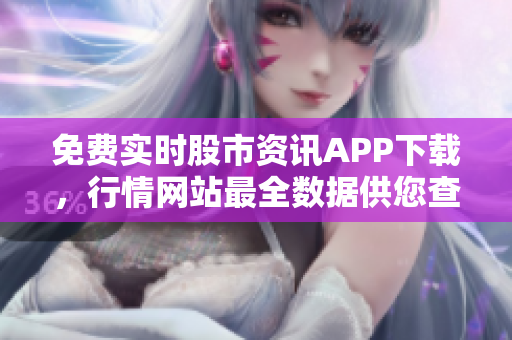 免费实时股市资讯APP下载，行情网站最全数据供您查询