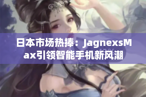 日本市场热捧：JagnexsMax引领智能手机新风潮