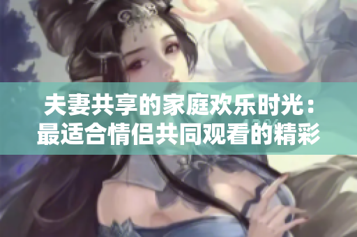 夫妻共享的家庭欢乐时光：最适合情侣共同观看的精彩电视剧