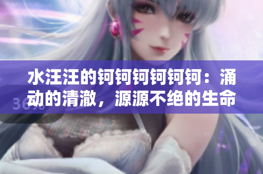 水汪汪的钶钶钶钶钶钶：涌动的清澈，源源不绝的生命源泉
