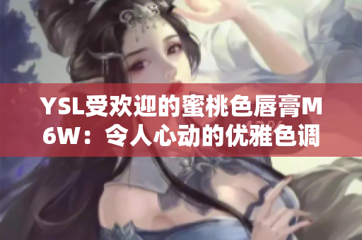 YSL受欢迎的蜜桃色唇膏M6W：令人心动的优雅色调