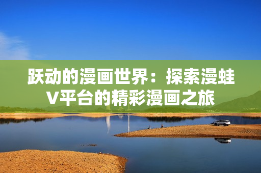 跃动的漫画世界：探索漫蛙V平台的精彩漫画之旅