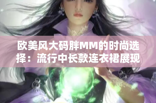 欧美风大码胖MM的时尚选择：流行中长款连衣裙展现魅力