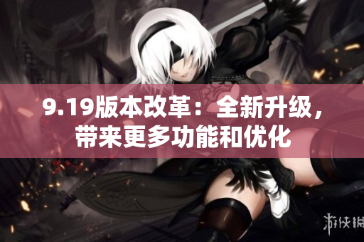9.19版本改革：全新升级，带来更多功能和优化