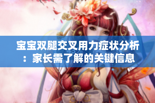 宝宝双腿交叉用力症状分析：家长需了解的关键信息