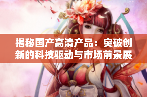 揭秘国产高清产品：突破创新的科技驱动与市场前景展望