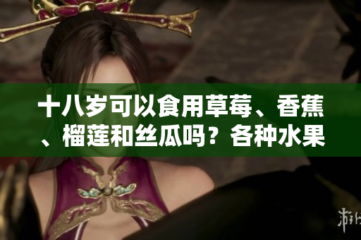 十八岁可以食用草莓、香蕉、榴莲和丝瓜吗？各种水果是否适合青少年饮食？