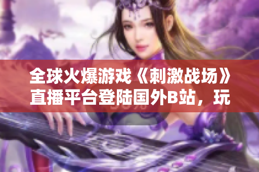 全球火爆游戏《刺激战场》直播平台登陆国外B站，玩家狂欢直播乐趣！