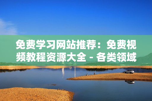 免费学习网站推荐：免费视频教程资源大全 - 各类领域知识应有尽有