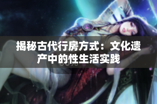 揭秘古代行房方式：文化遗产中的性生活实践