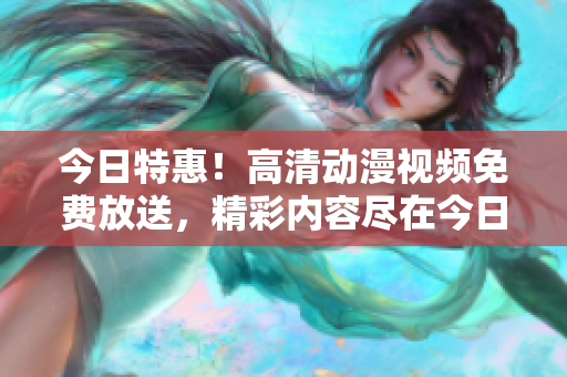 今日特惠！高清动漫视频免费放送，精彩内容尽在今日重磅播放