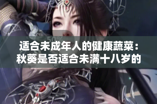 适合未成年人的健康蔬菜：秋葵是否适合未满十八岁的人食用？