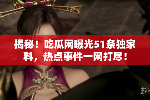 揭秘！吃瓜网曝光51条独家料，热点事件一网打尽！