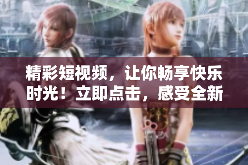 精彩短视频，让你畅享快乐时光！立即点击，感受全新视听盛宴！