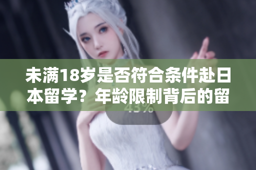 未满18岁是否符合条件赴日本留学？年龄限制背后的留学要求解析