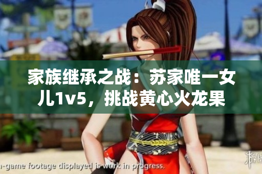 家族继承之战：苏家唯一女儿1v5，挑战黄心火龙果