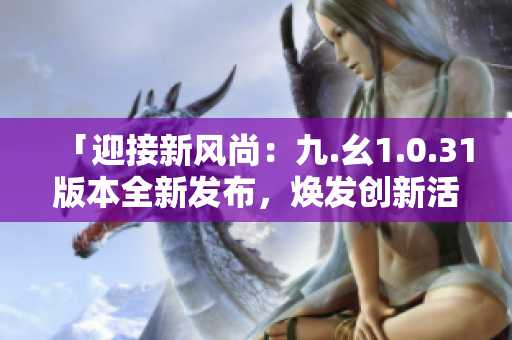 「迎接新风尚：九.幺1.0.31版本全新发布，焕发创新活力！」