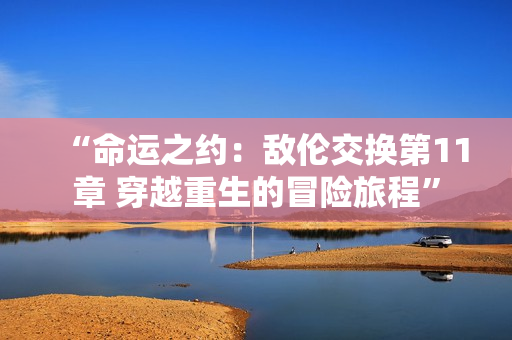 “命运之约：敌伦交换第11章 穿越重生的冒险旅程”