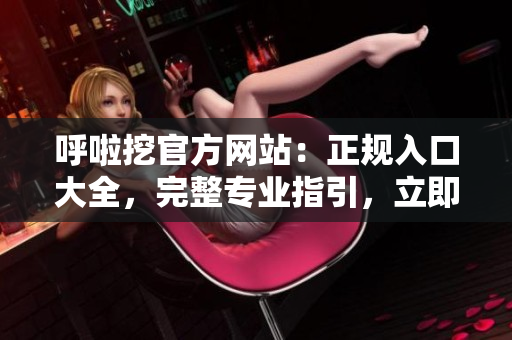 呼啦挖官方网站：正规入口大全，完整专业指引，立即体验丰富服务！