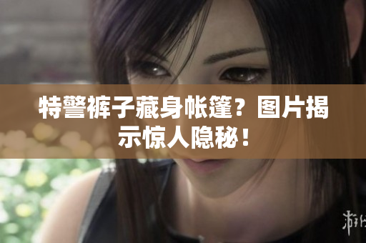 特警裤子藏身帐篷？图片揭示惊人隐秘！